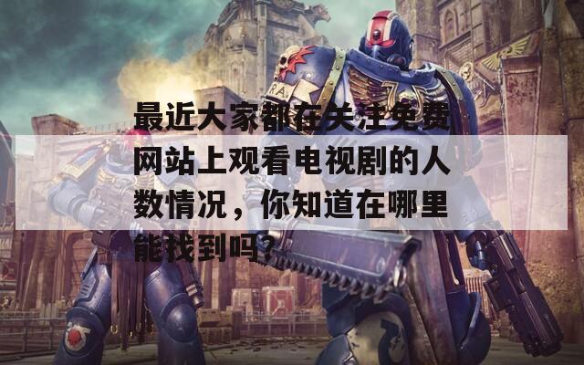 最近大家都在关注免费网站上观看电视剧的人数情况，你知道在哪里能找到吗？