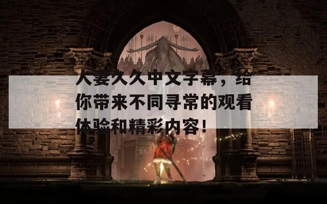 人妻久久中文字幕，给你带来不同寻常的观看体验和精彩内容！