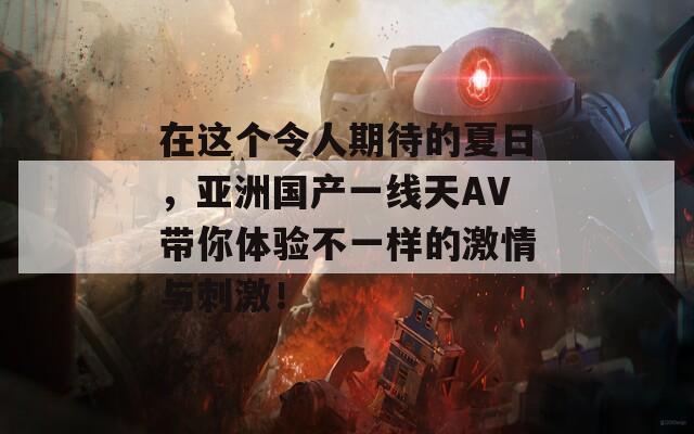 在这个令人期待的夏日，亚洲国产一线天AV带你体验不一样的激情与刺激！