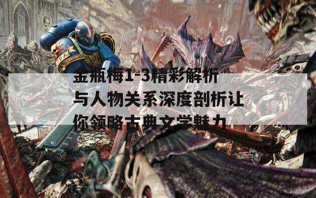 金瓶梅1-3精彩解析与人物关系深度剖析让你领略古典文学魅力