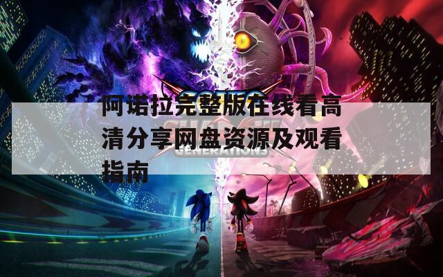 阿诺拉完整版在线看高清分享网盘资源及观看指南
