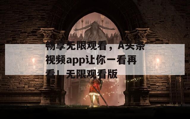 畅享无限观看，A头条视频app让你一看再看！无限观看版