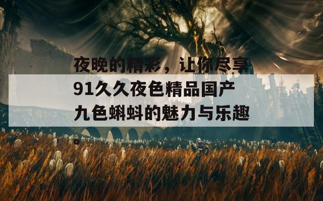 夜晚的精彩，让你尽享91久久夜色精品国产九色蝌蚪的魅力与乐趣。