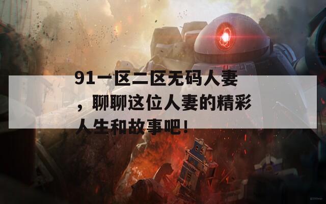 91一区二区无码人妻，聊聊这位人妻的精彩人生和故事吧！