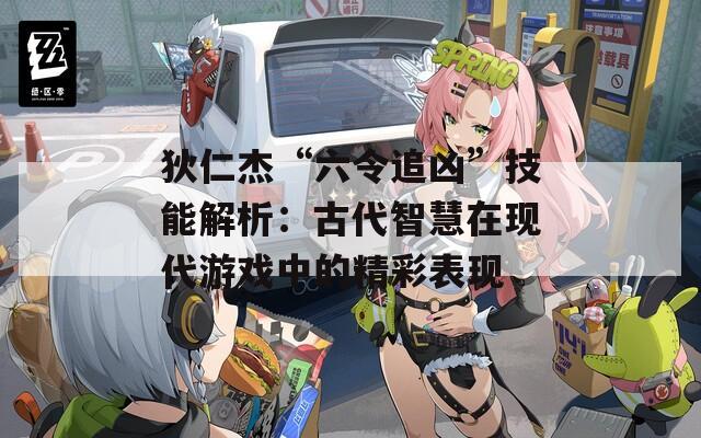 狄仁杰“六令追凶”技能解析：古代智慧在现代游戏中的精彩表现