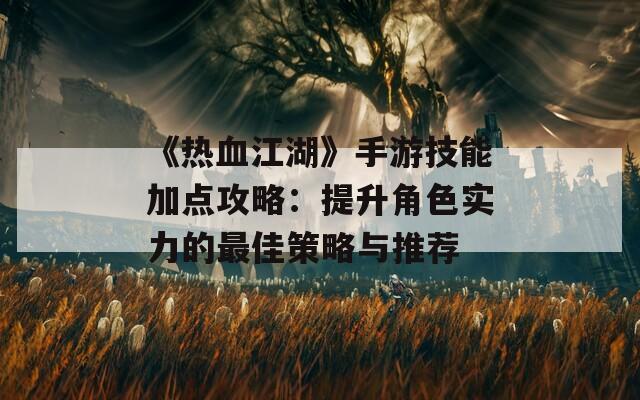 《热血江湖》手游技能加点攻略：提升角色实力的最佳策略与推荐