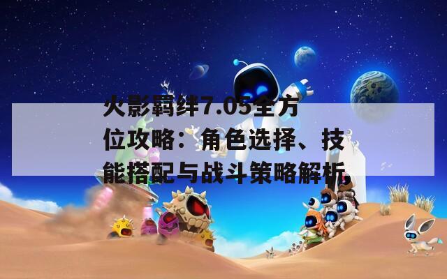 火影羁绊7.05全方位攻略：角色选择、技能搭配与战斗策略解析