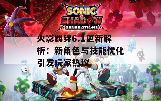 火影羁绊6.1更新解析：新角色与技能优化引发玩家热议