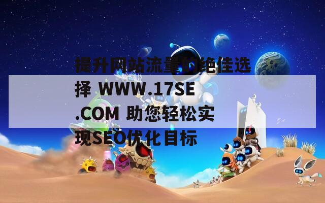 提升网站流量的绝佳选择 WWW.17SE.COM 助您轻松实现SEO优化目标