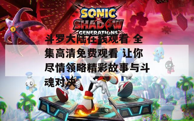 斗罗大陆在线观看 全集高清免费观看 让你尽情领略精彩故事与斗魂对决