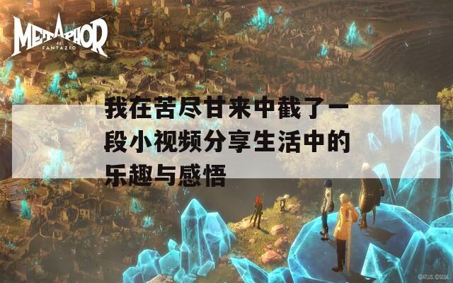 我在苦尽甘来中截了一段小视频分享生活中的乐趣与感悟