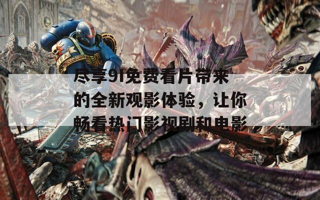 尽享9I免费看片带来的全新观影体验，让你畅看热门影视剧和电影
