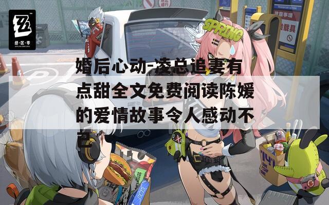 婚后心动-凌总追妻有点甜全文免费阅读陈媛的爱情故事令人感动不已