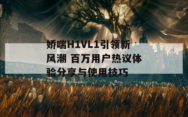 娇喘H1VL1引领新风潮 百万用户热议体验分享与使用技巧