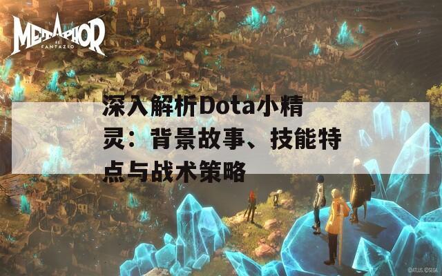 深入解析Dota小精灵：背景故事、技能特点与战术策略