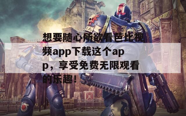 想要随心所欲看芭比视频app下载这个app，享受免费无限观看的乐趣！