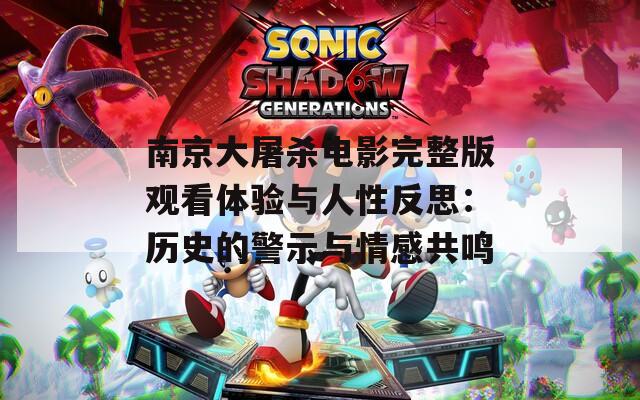 南京大屠杀电影完整版观看体验与人性反思：历史的警示与情感共鸣