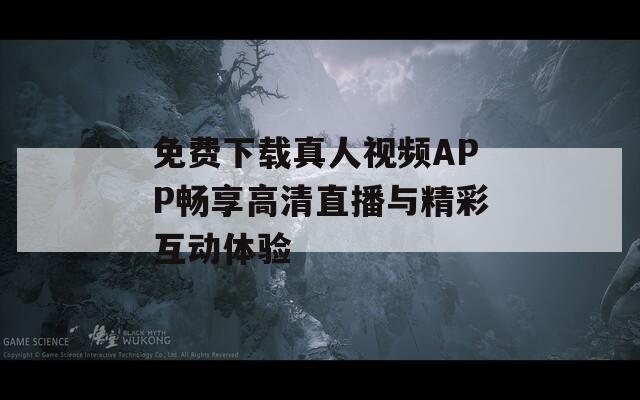 免费下载真人视频APP畅享高清直播与精彩互动体验