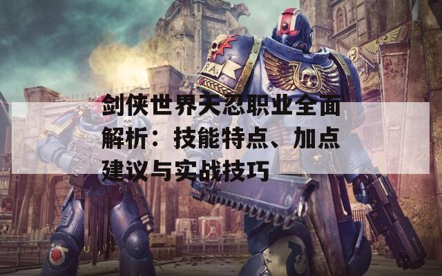 剑侠世界天忍职业全面解析：技能特点、加点建议与实战技巧