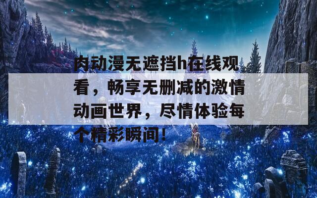 肉动漫无遮挡h在线观看，畅享无删减的激情动画世界，尽情体验每个精彩瞬间！