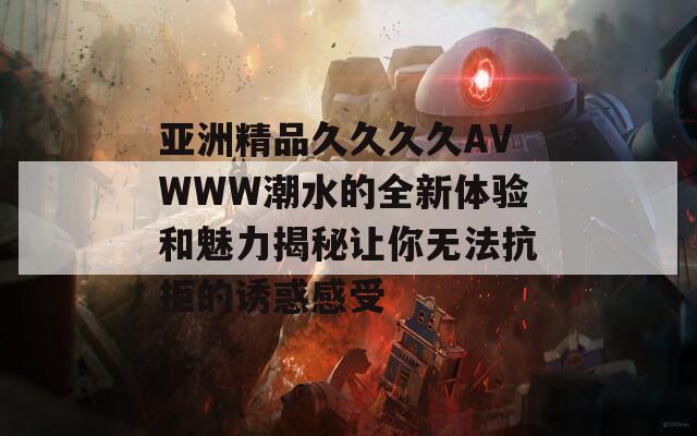亚洲精品久久久久AVWWW潮水的全新体验和魅力揭秘让你无法抗拒的诱惑感受