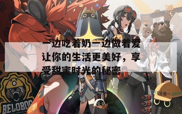 一边吃着奶一边做着爱让你的生活更美好，享受甜蜜时光的秘密