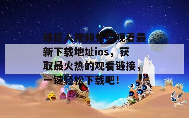 绿巨人视频免费观看最新下载地址ios，获取最火热的观看链接，一键轻松下载吧！