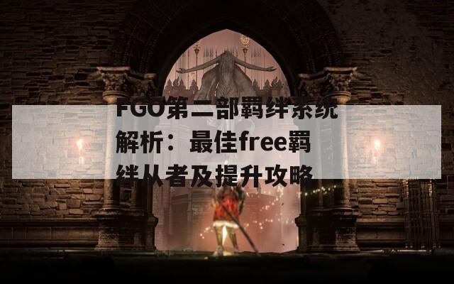 FGO第二部羁绊系统解析：最佳free羁绊从者及提升攻略