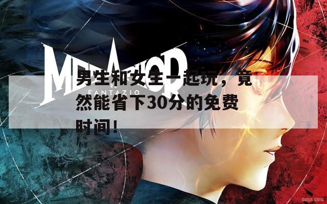 男生和女生一起玩，竟然能省下30分的免费时间！