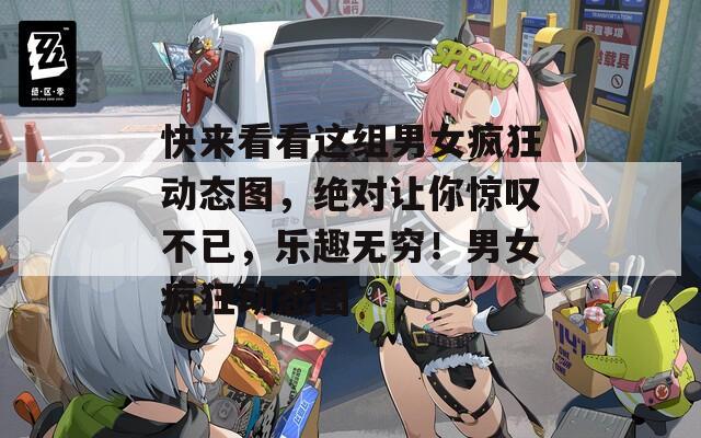 快来看看这组男女疯狂动态图，绝对让你惊叹不已，乐趣无穷！男女疯狂动态图