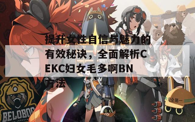 提升女性自信与魅力的有效秘诀，全面解析CEKC妇女毛多啊BN方法