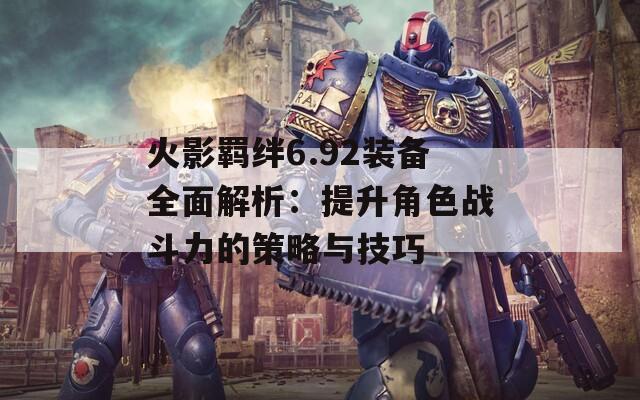 火影羁绊6.92装备全面解析：提升角色战斗力的策略与技巧