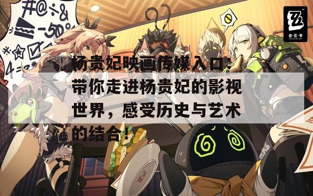 杨贵妃映画传媒入口：带你走进杨贵妃的影视世界，感受历史与艺术的结合！