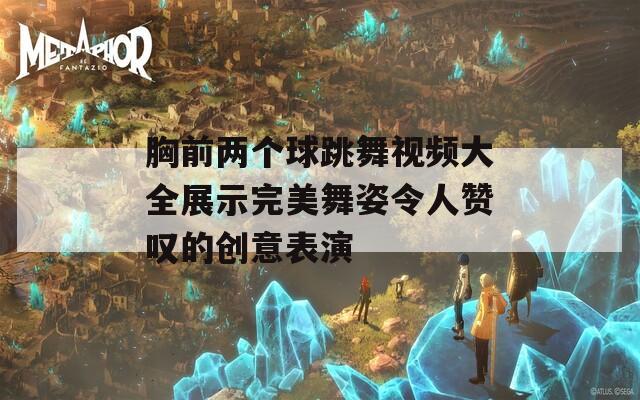 胸前两个球跳舞视频大全展示完美舞姿令人赞叹的创意表演