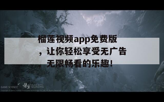 榴莲视频app免费版，让你轻松享受无广告、无限畅看的乐趣！