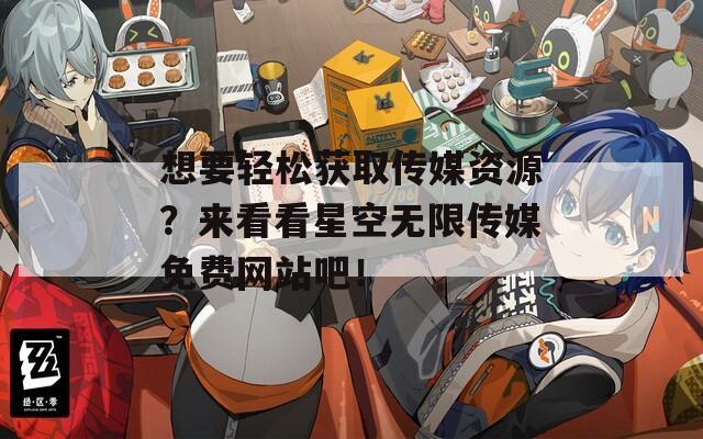 想要轻松获取传媒资源？来看看星空无限传媒免费网站吧！