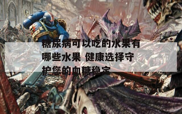 糖尿病可以吃的水果有哪些水果 健康选择守护您的血糖稳定