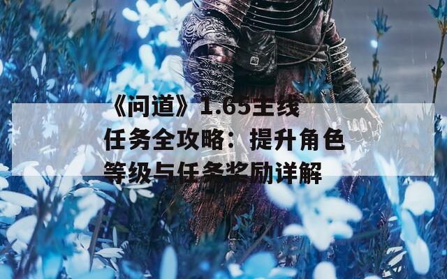 《问道》1.65主线任务全攻略：提升角色等级与任务奖励详解