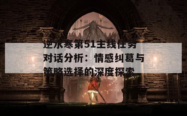 逆水寒第51主线任务对话分析：情感纠葛与策略选择的深度探索