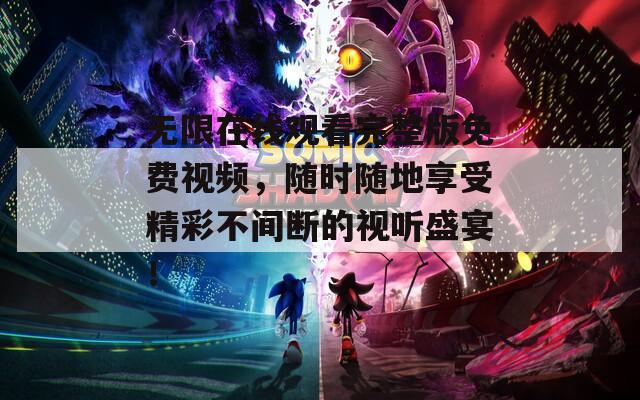 无限在线观看完整版免费视频，随时随地享受精彩不间断的视听盛宴！