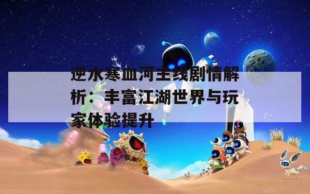 逆水寒血河主线剧情解析：丰富江湖世界与玩家体验提升