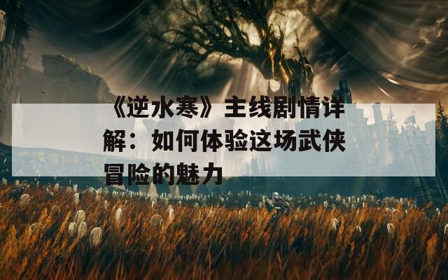 《逆水寒》主线剧情详解：如何体验这场武侠冒险的魅力