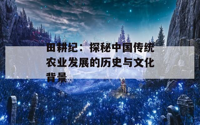 田耕纪：探秘中国传统农业发展的历史与文化背景