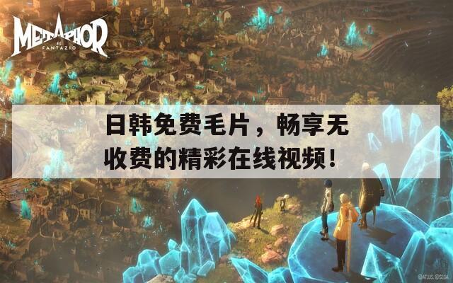 日韩免费毛片，畅享无收费的精彩在线视频！