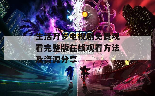 生活万岁电视剧免费观看完整版在线观看方法及资源分享