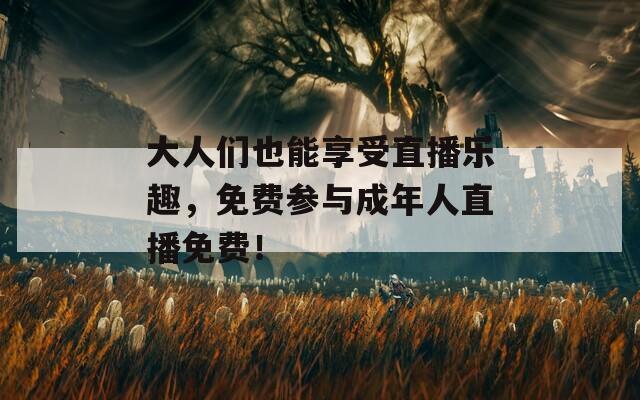 大人们也能享受直播乐趣，免费参与成年人直播免费！