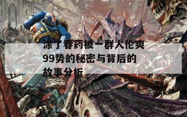 涂了春药被一群人伦爽99势的秘密与背后的故事分析