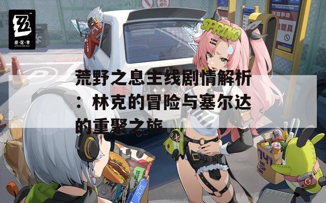 荒野之息主线剧情解析：林克的冒险与塞尔达的重聚之旅