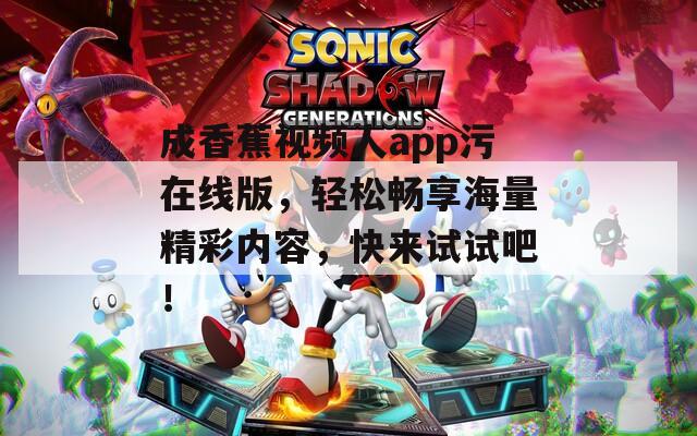 成香蕉视频人app污在线版，轻松畅享海量精彩内容，快来试试吧！
