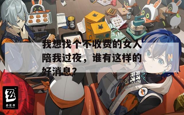 我想找个不收费的女人陪我过夜，谁有这样的好消息？